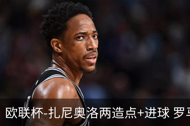 欧联杯-扎尼奥洛两造点+进球 罗马3-1逆转获出线